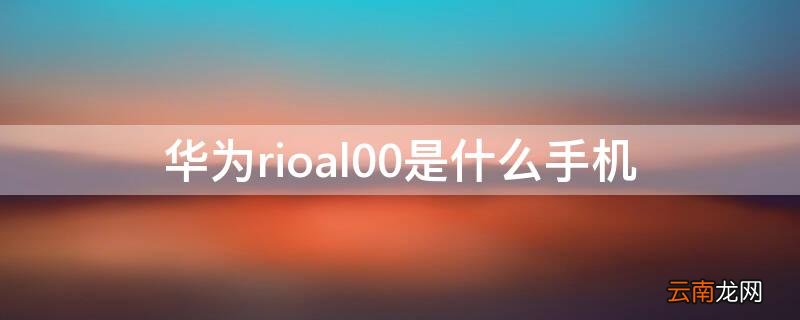 华为rioal00是什么型号手机 华为rioal00是什么手机