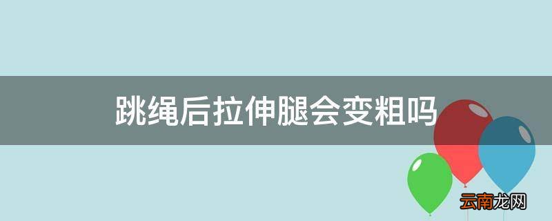 跳绳后拉伸腿会变粗吗