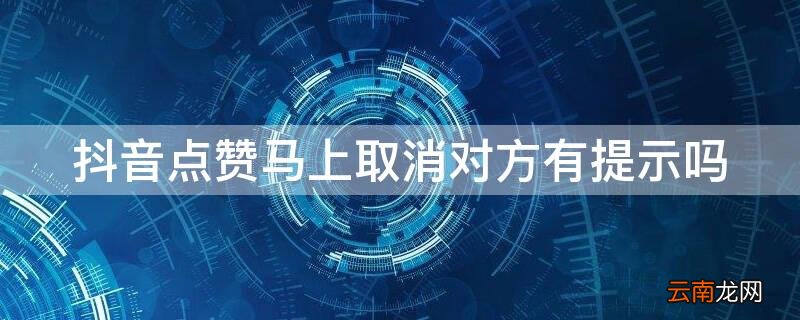 抖音点赞又取消对方有提示吗 抖音点赞马上取消对方有提示吗