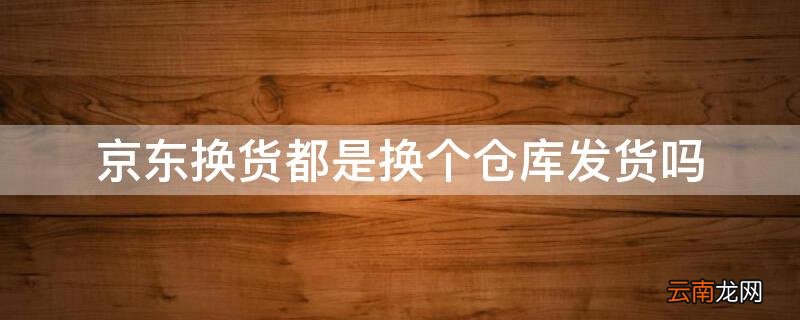 京东换货是从备件库发货吗 京东换货都是换个仓库发货吗