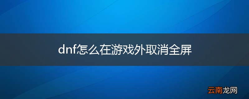 dnf怎么在游戏外取消全屏
