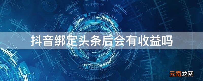 抖音关联今日头条有收益吗 抖音绑定头条后会有收益吗
