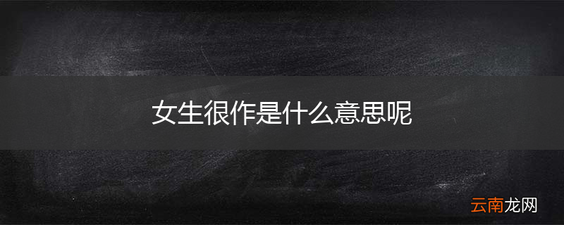 女生很作是什么意思呢