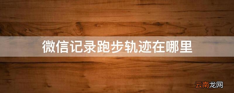 微信记录跑步轨迹在哪里 微信记录跑步轨迹在哪里查
