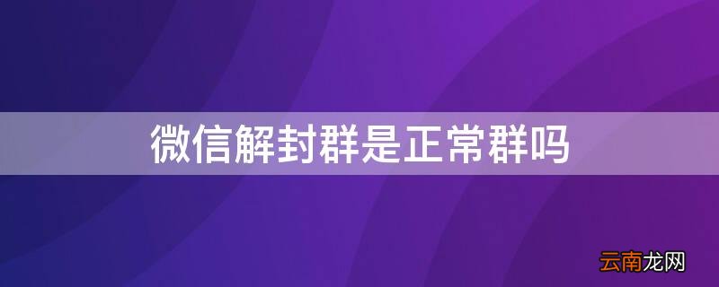微信群封了怎么解封 微信解封群是正常群吗