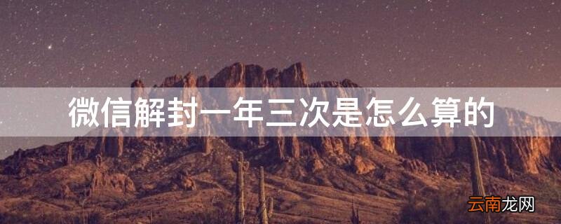 微信解封一年三次是怎么算的时间 微信解封一年三次是怎么算的