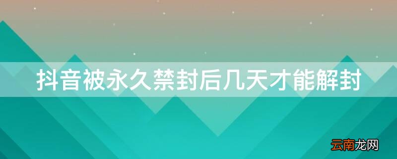 抖音被永久禁封后几天才能解封 抖音永久禁封后,多久解封
