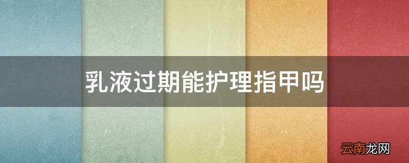 乳液过期能护理指甲吗