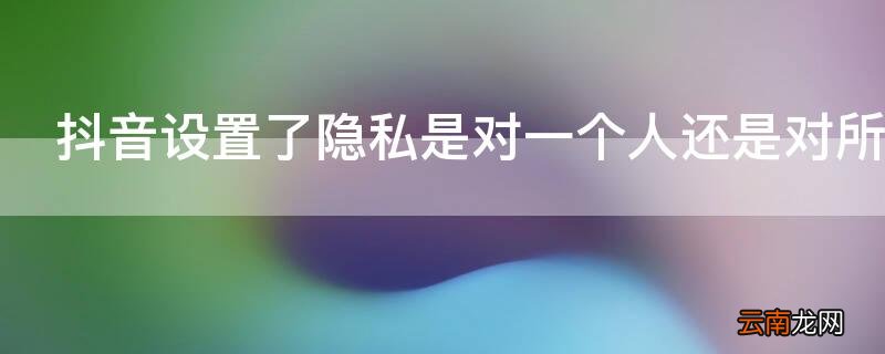 抖音设置了隐私是对一个人还是对所有人