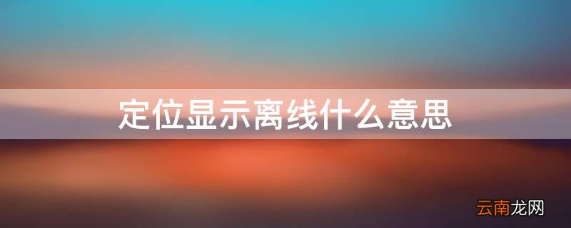 定位显示离线什么意思 定位显示离线什么意思?