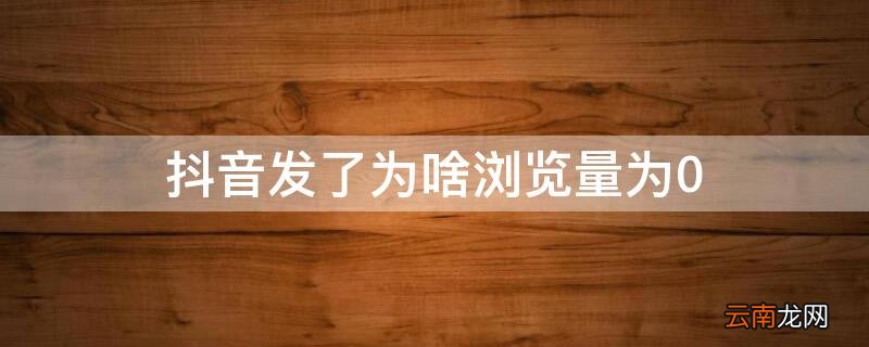 抖音发了为啥浏览量为0 发了抖音浏览量是0