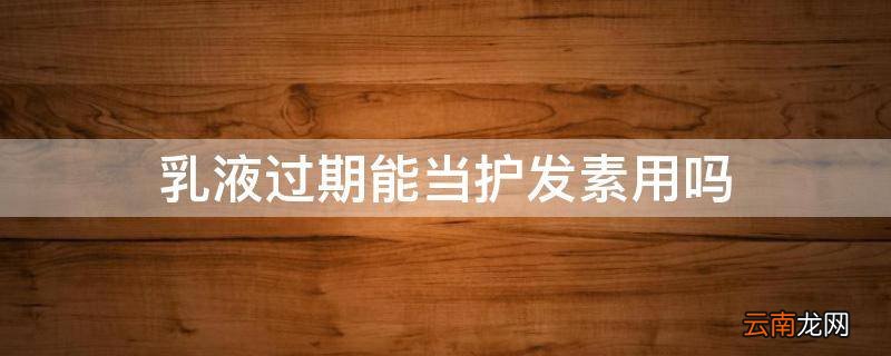 乳液过期能当护发素用吗
