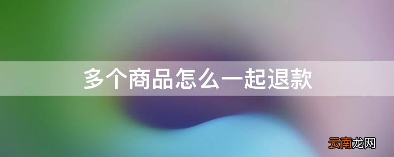 多个商品怎么一起退款