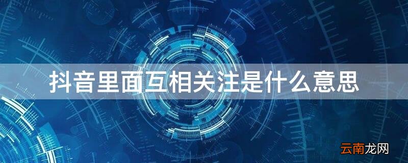 抖音里面互相关注是什么意思呀 抖音里面互相关注是什么意思