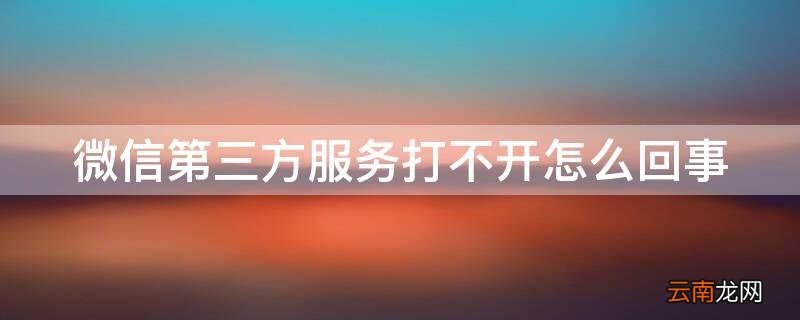 微信里的第三方服务怎么打不开 微信第三方服务打不开怎么回事