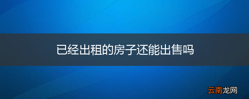 已经出租的房子还能出售吗