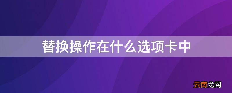 替换操作在什么选项卡中 替换功能在开始选项卡的什么组中