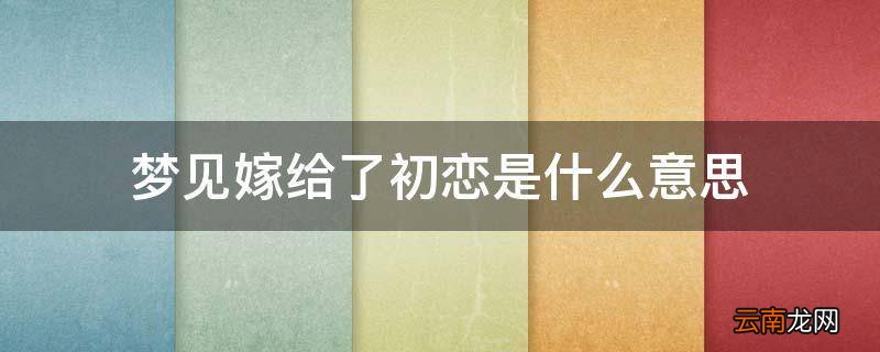 梦见嫁给了初恋是什么意思