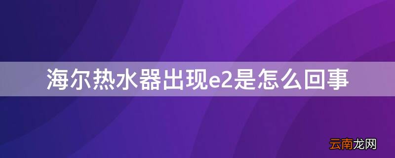 海尔燃气热水器出现e2是怎么回事 海尔热水器出现e2是怎么回事