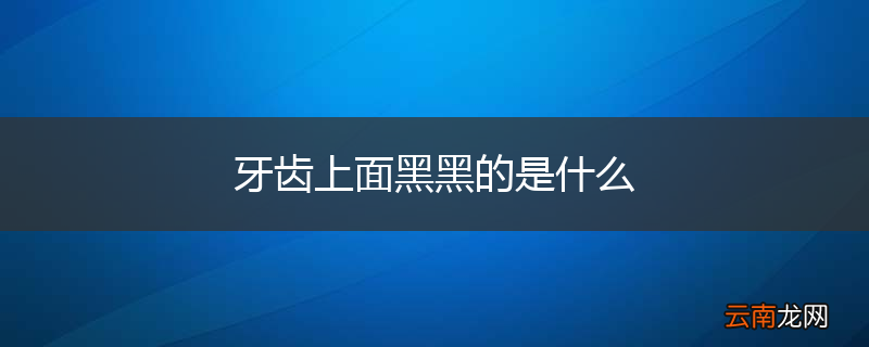 牙齿上面黑黑的是什么