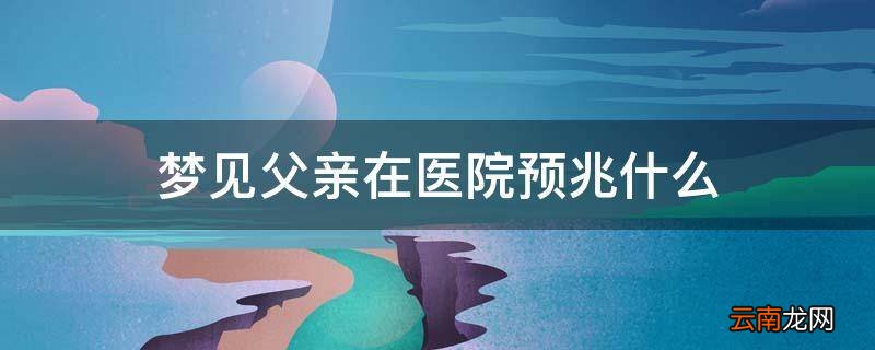 梦见父亲在医院预兆什么
