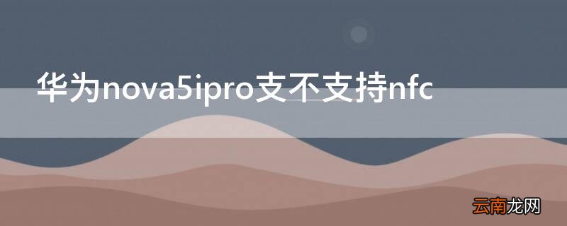 华为nova5ipro支不支持nfc 华为nova5ipro支不支持超级快充