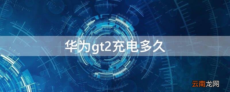 华为gt2充电多久 华为gt2充电多久才能满电