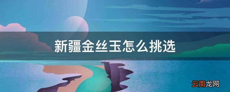 新疆金丝玉怎么挑选