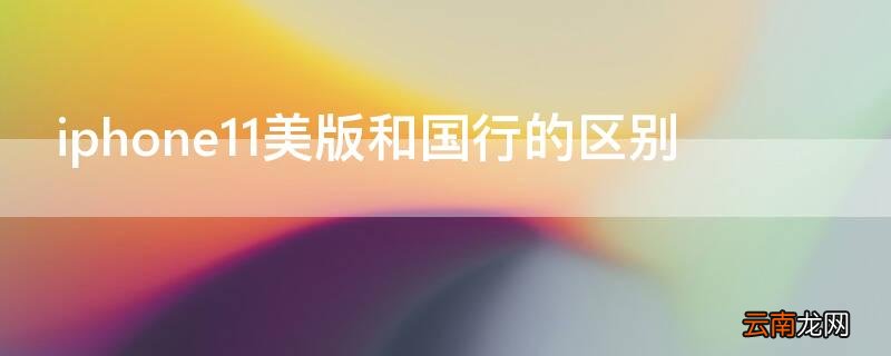 iPhone11美版和国行的区别 苹果11手机国行和美版的区别