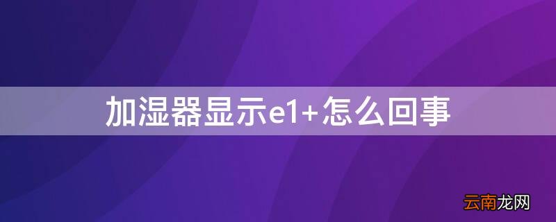 加湿器显示e1 加湿器显示E1是什么问题