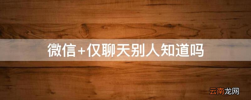 微信 仅聊天别人知道吗