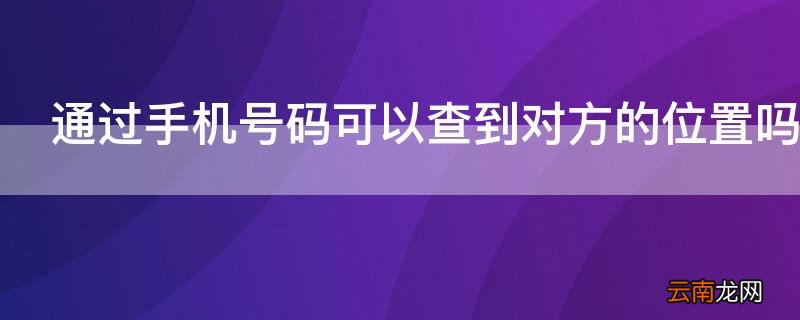 通过手机号码可以查到对方的位置吗 派出所通过手机号码可以查到对方的位置吗