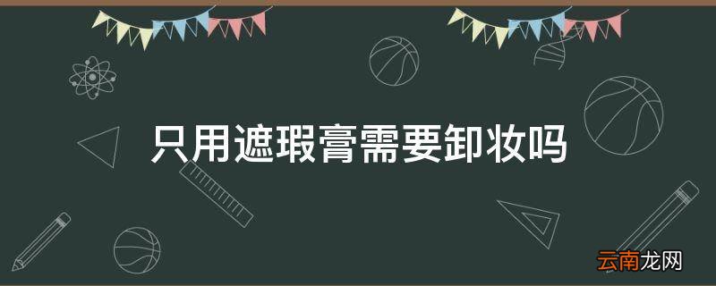 只用遮瑕膏需要卸妆吗