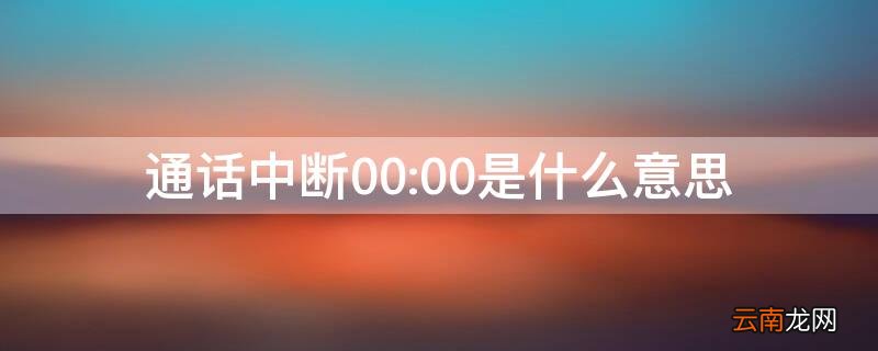 通话中断00:00是什么意思 语音通话中断00:00