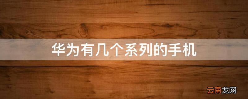 华为有几个系列的手机 华为各系列手机