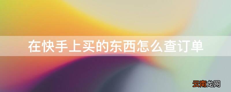在快手上买的东西怎么查订单呢 在快手上买的东西怎么查订单