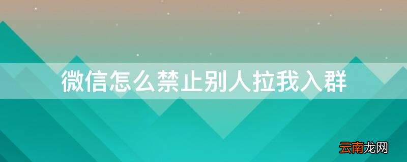 微信怎么禁止别人拉我入群 微信怎么禁止别人拉我入群的
