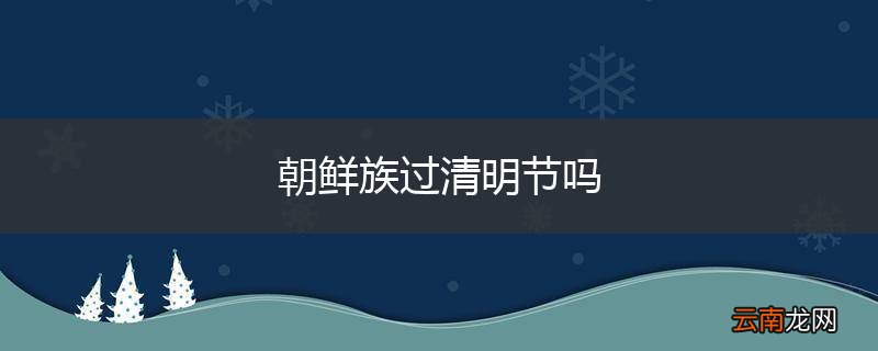 朝鲜族过清明节吗