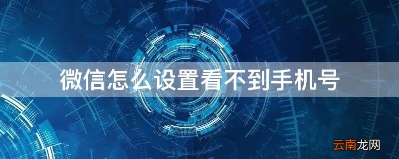 微信怎么设置看不到手机号 微信怎么设置看不到手机号添加好友