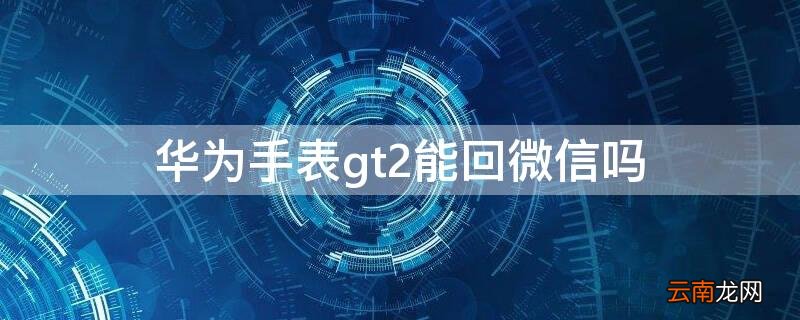 华为手表watch gt2能回微信吗 华为手表gt2能回微信吗