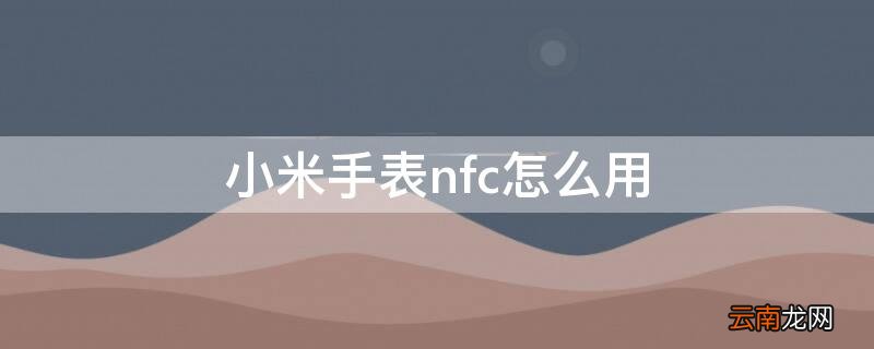 小米手表nfc怎么用 小米手表nfc怎么用法
