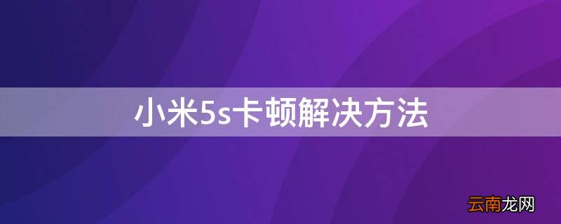 小米5s卡顿解决方法 小米5s很卡怎么解决