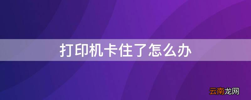 如果打印机里被纸卡住了怎么办 打印机卡住了怎么办