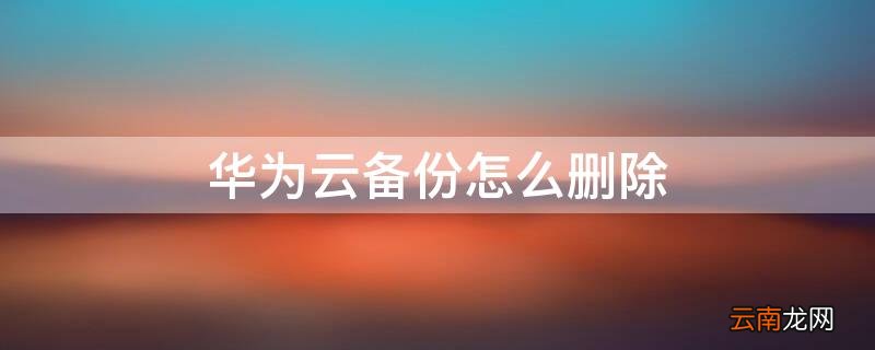 华为云备份怎么删除 华为云备份怎么删除图库备份