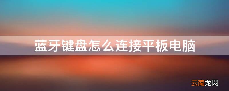 平板电脑能连接蓝牙键盘吗 蓝牙键盘怎么连接平板电脑