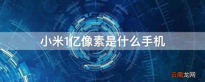 小米1亿像素是什么手机型号 小米1亿像素是什么手机