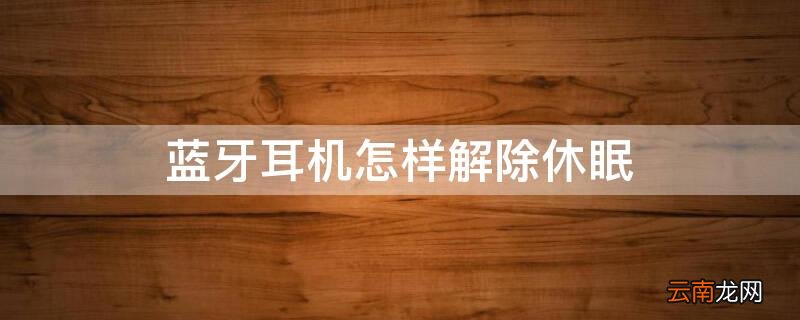 蓝牙耳机怎样解除休眠 蓝牙休眠怎么关闭