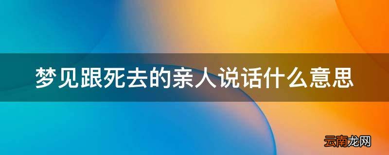 梦见跟死去的亲人说话什么意思