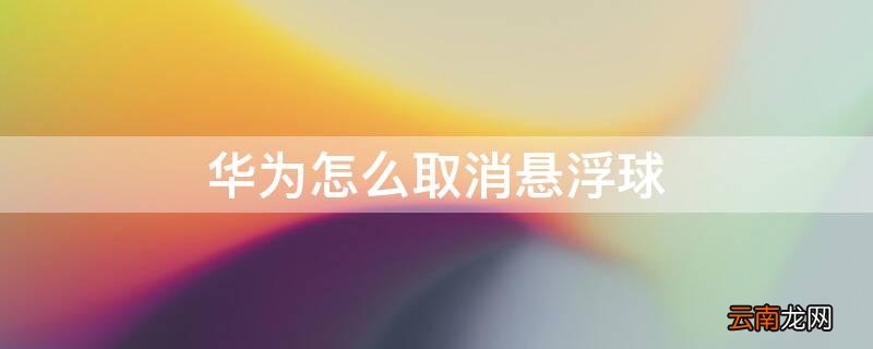华为怎么取消悬浮球 华为怎么取消悬浮球mate10