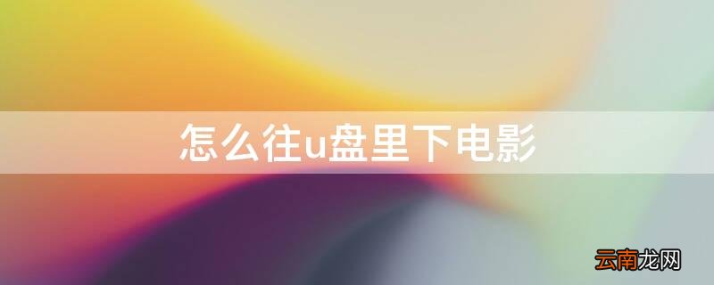 怎么往u盘里下电影 怎么把电影下到U盘里面